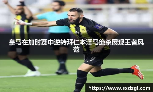 皇马在加时赛中逆转拜仁本泽马绝杀展现王者风范