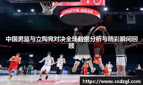 中国男篮与立陶宛对决全场数据分析与精彩瞬间回顾